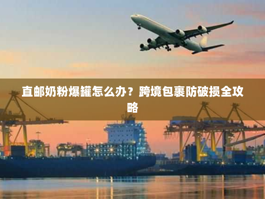 直邮奶粉爆罐怎么办？跨境包裹防破损全攻略