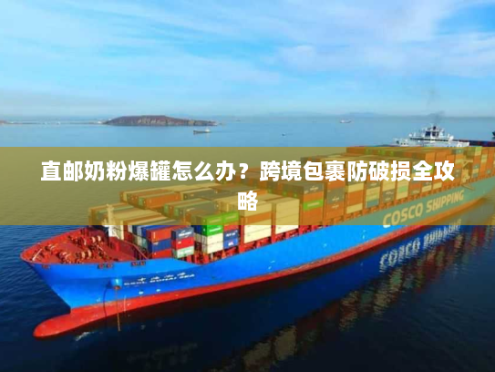 直邮奶粉爆罐怎么办？跨境包裹防破损全攻略