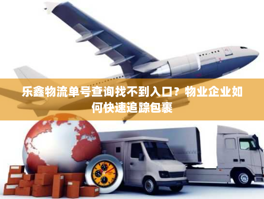 乐鑫物流单号查询找不到入口？物业企业如何快速追踪包裹