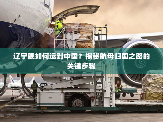 辽宁舰如何运到中国？揭秘航母归国之路的关键步骤