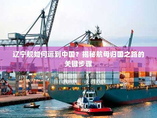 辽宁舰如何运到中国？揭秘航母归国之路的关键步骤