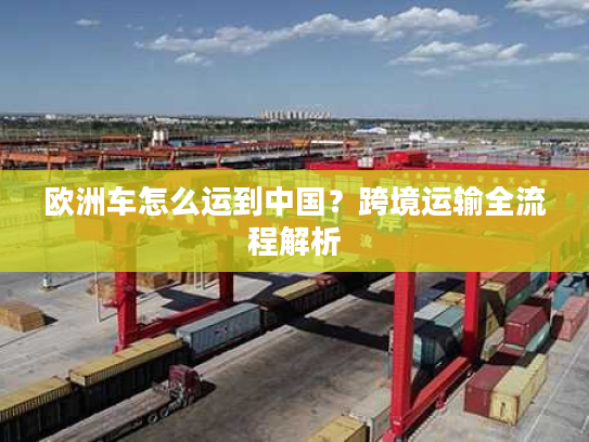 欧洲车怎么运到中国？跨境运输全流程解析