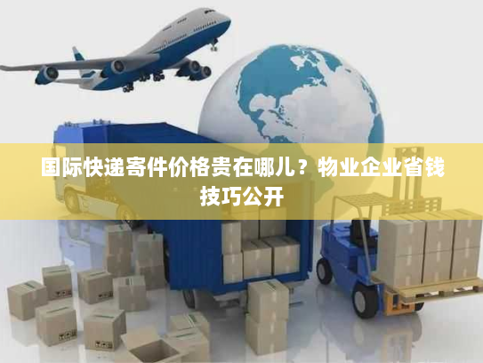 国际快递寄件价格贵在哪儿?物业企业省钱技巧公开 国际快递寄件价格贵在哪儿?物业企业省钱技巧公开