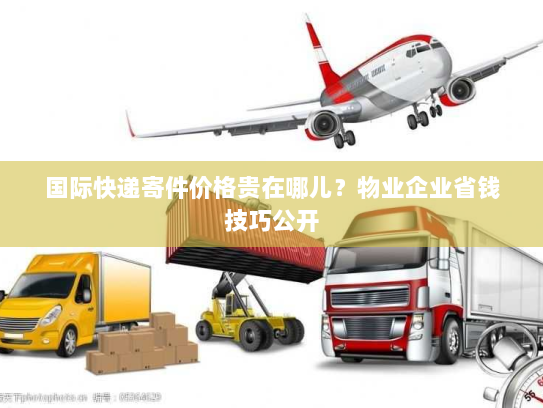 国际快递寄件价格贵在哪儿?物业企业省钱技巧公开 国际快递寄件价格贵在哪儿?物业企业省钱技巧公开