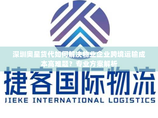 深圳奥星货代如何解决物业企业跨境运输成本高难题?专业方案解析 深圳奥星货代如何解决物业企业跨境运输成本高难题?专业方案解析