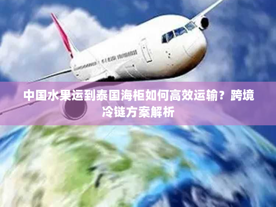中国水果运到泰国海柜如何高效运输?跨境冷链方案解析 中国水果运到泰国海柜如何高效运输?跨境冷链方案解析