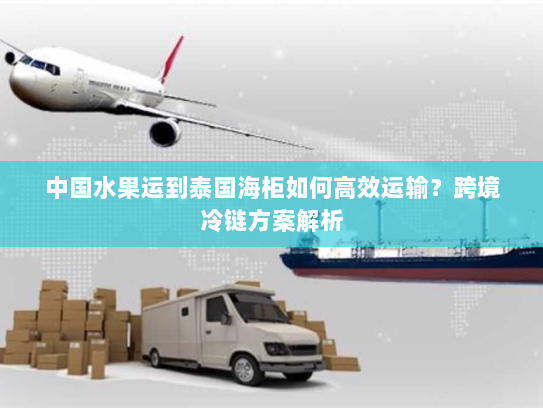 中国水果运到泰国海柜如何高效运输?跨境冷链方案解析 中国水果运到泰国海柜如何高效运输?跨境冷链方案解析