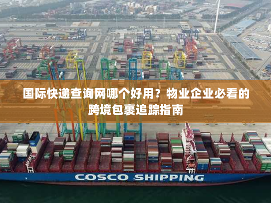 国际快递查询网哪个好用？物业企业必看的跨境包裹追踪指南