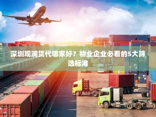 深圳观澜货代哪家好？物业企业必看的5大筛选标准