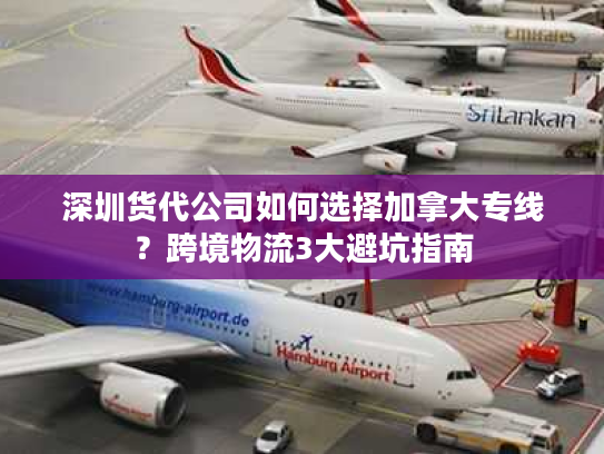 深圳货代公司如何选择加拿大专线？跨境物流3大避坑指南