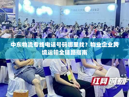 中东物流专线电话号码哪里找?物业企业跨境运输全链路指南 中东物流专线电话号码哪里找?物业企业跨境运输全链路指南