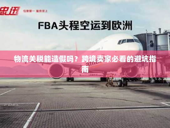 物流关税能造假吗?跨境卖家必看的避坑指南 物流关税能造假吗?跨境卖家必看的避坑指南