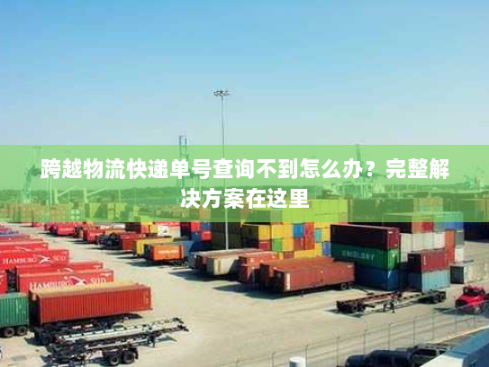跨越物流快递单号查询不到怎么办?完整解决方案在这里 跨越物流快递单号查询不到怎么办?完整解决方案在这里