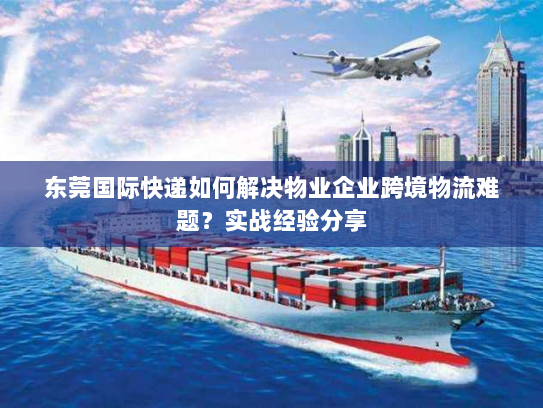 东莞国际快递如何解决物业企业跨境物流难题?实战经验分享 东莞国际快递如何解决物业企业跨境物流难题?实战经验分享