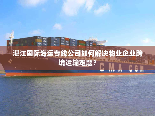 湛江国际海运专线公司如何解决物业企业跨境运输难题? 湛江国际海运专线公司如何解决物业企业跨境运输难题?
