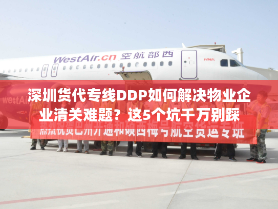深圳货代专线DDP如何解决物业企业清关难题?这5个坑千万别踩 深圳货代专线DDP如何解决物业企业清关难题?这5个坑千万别踩