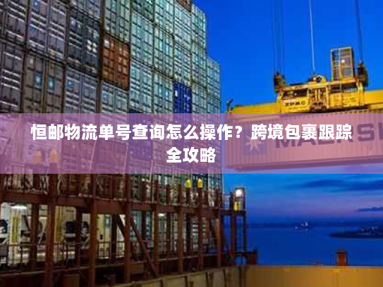 恒邮物流单号查询怎么操作?跨境包裹跟踪全攻略 恒邮物流单号查询怎么操作?跨境包裹跟踪全攻略