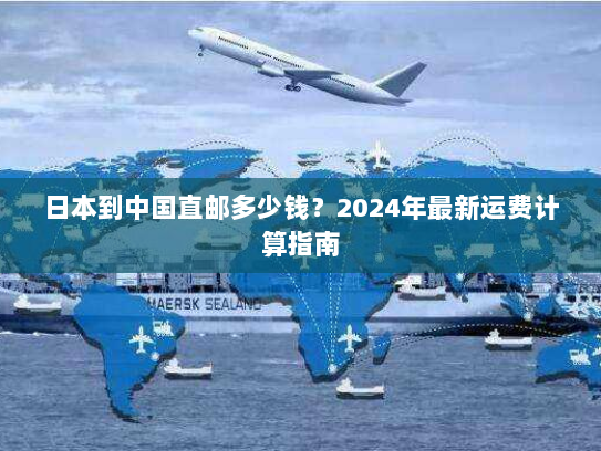 日本到中国直邮多少钱?2024年最新运费计算指南 日本到中国直邮多少钱?2024年最新运费计算指南