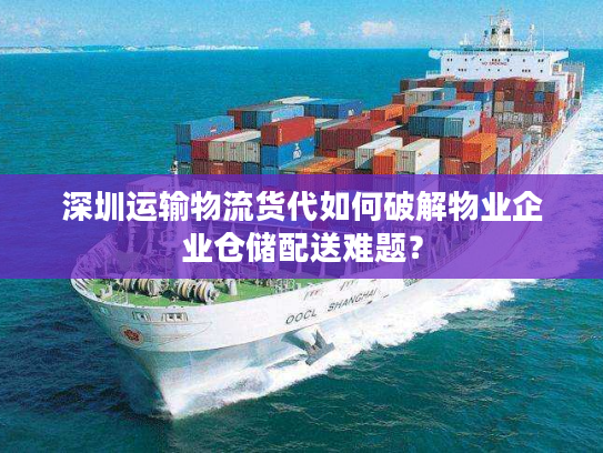 深圳运输物流货代如何破解物业企业仓储配送难题? 深圳运输物流货代如何破解物业企业仓储配送难题?
