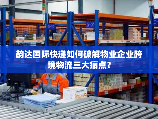 韵达国际快递如何破解物业企业跨境物流三大痛点？