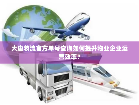 大唐物流官方单号查询如何提升物业企业运营效率? 大唐物流官方单号查询如何提升物业企业运营效率?