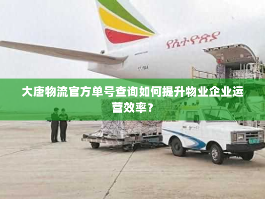 大唐物流官方单号查询如何提升物业企业运营效率? 大唐物流官方单号查询如何提升物业企业运营效率?