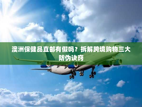 澳洲保健品直邮有假吗?拆解跨境购物三大防伪诀窍 澳洲保健品直邮有假吗?拆解跨境购物三大防伪诀窍