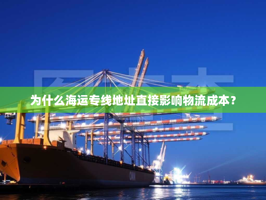 为什么海运专线地址直接影响物流成本? 为什么海运专线地址直接影响物流成本?
