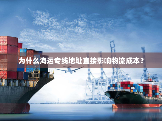 为什么海运专线地址直接影响物流成本? 为什么海运专线地址直接影响物流成本?