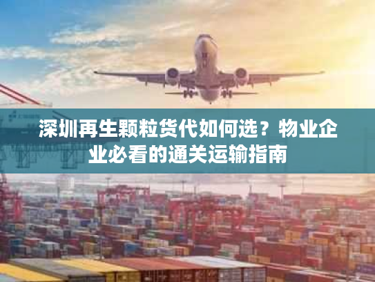 深圳再生颗粒货代如何选？物业企业必看的通关运输指南