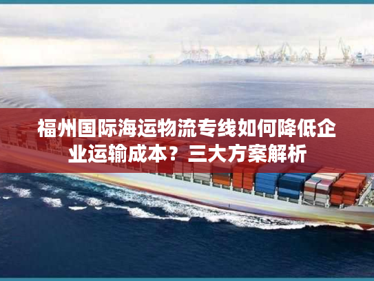 福州国际海运物流专线如何降低企业运输成本？三大方案解析