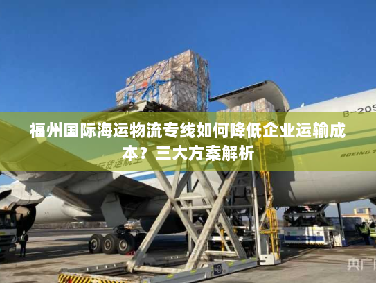 福州国际海运物流专线如何降低企业运输成本?三大方案解析 福州国际海运物流专线如何降低企业运输成本?三大方案解析