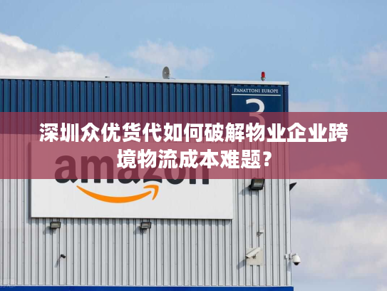 深圳众优货代如何破解物业企业跨境物流成本难题？