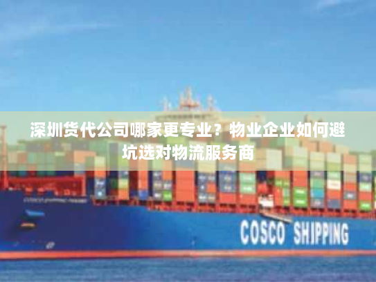 深圳货代公司哪家更专业?物业企业如何避坑选对物流服务商 深圳货代公司哪家更专业?物业企业如何避坑选对物流服务商