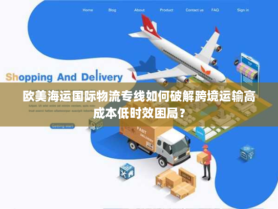 欧美海运国际物流专线如何破解跨境运输高成本低时效困局? 欧美海运国际物流专线如何破解跨境运输高成本低时效困局?