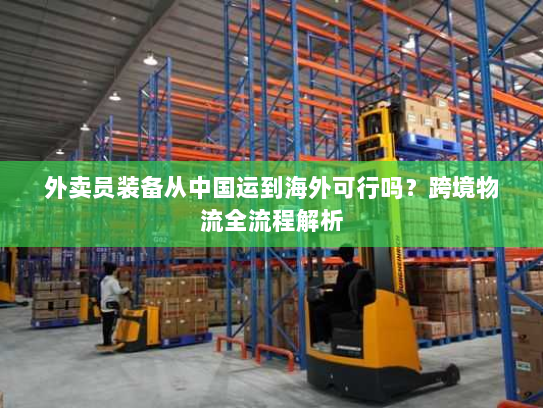 外卖员装备从中国运到海外可行吗?跨境物流全流程解析 外卖员装备从中国运到海外可行吗?跨境物流全流程解析