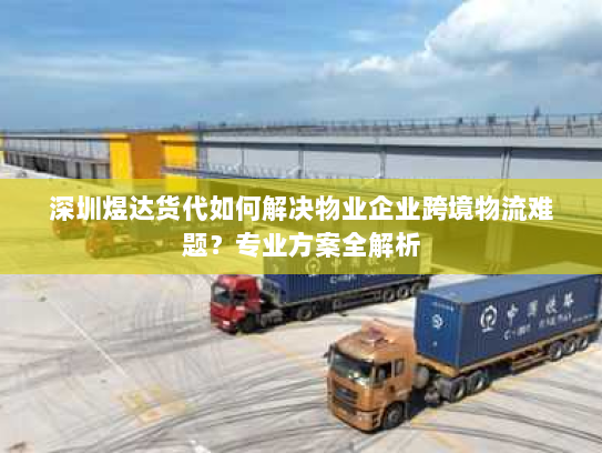 深圳煜达货代如何解决物业企业跨境物流难题?专业方案全解析 深圳煜达货代如何解决物业企业跨境物流难题?专业方案全解析