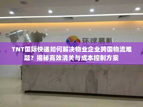 TNT国际快递如何解决物业企业跨国物流难题?揭秘高效清关与成本控制方案 TNT国际快递如何解决物业企业跨国物流难题?揭秘高效清关与成本控制方案