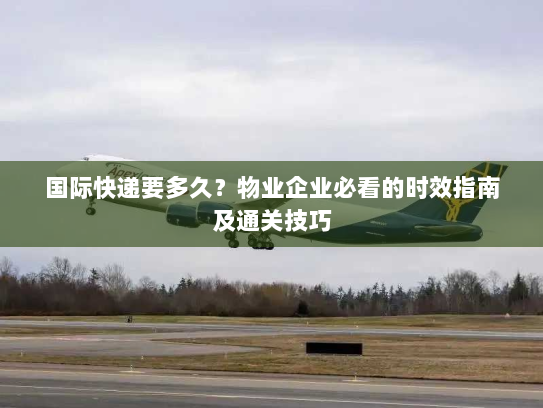 国际快递要多久?物业企业必看的时效指南及通关技巧 国际快递要多久?物业企业必看的时效指南及通关技巧