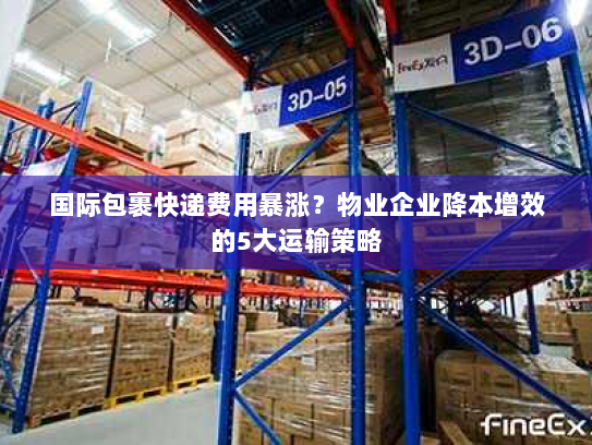 国际包裹快递费用暴涨?物业企业降本增效的5大运输策略 国际包裹快递费用暴涨?物业企业降本增效的5大运输策略