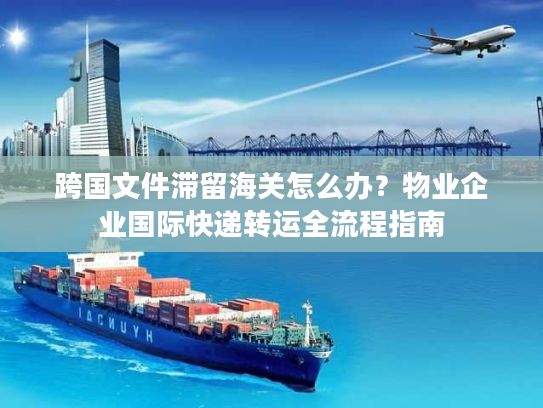 跨国文件滞留海关怎么办?物业企业国际快递转运全流程指南 跨国文件滞留海关怎么办?物业企业国际快递转运全流程指南