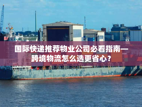 国际快递推荐物业公司必看指南—跨境物流怎么选更省心? 国际快递推荐物业公司必看指南—跨境物流怎么选更省心?
