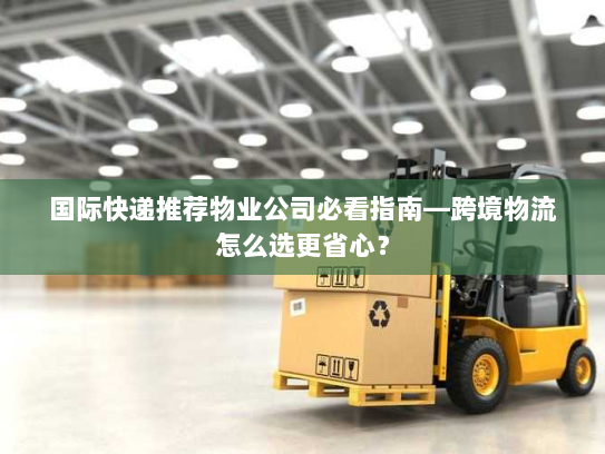 国际快递推荐物业公司必看指南—跨境物流怎么选更省心? 国际快递推荐物业公司必看指南—跨境物流怎么选更省心?
