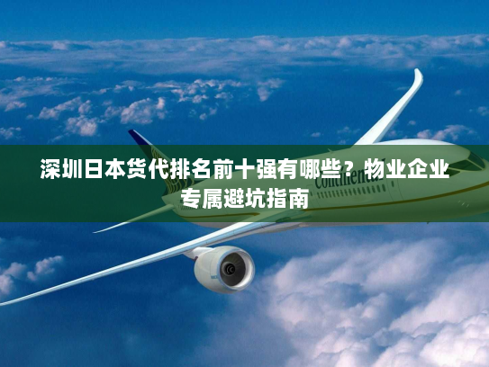 深圳日本货代排名前十强有哪些?物业企业专属避坑指南 深圳日本货代排名前十强有哪些?物业企业专属避坑指南