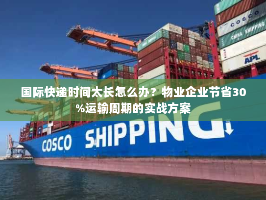 国际快递时间太长怎么办?物业企业节省30%运输周期的实战方案 国际快递时间太长怎么办?物业企业节省30%运输周期的实战方案