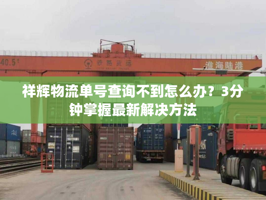 祥辉物流单号查询不到怎么办?3分钟掌握最新解决方法 祥辉物流单号查询不到怎么办?3分钟掌握最新解决方法