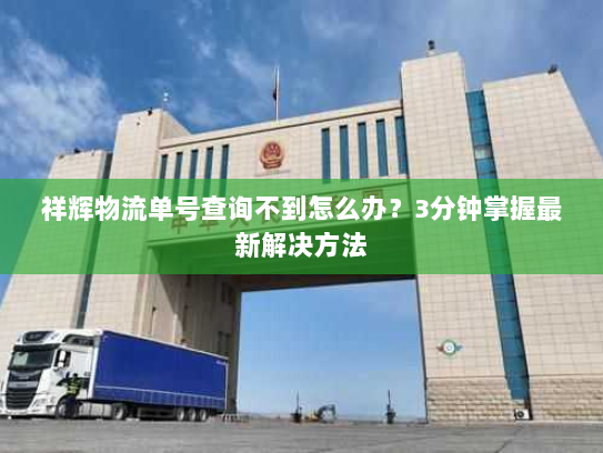 祥辉物流单号查询不到怎么办？3分钟掌握最新解决方法