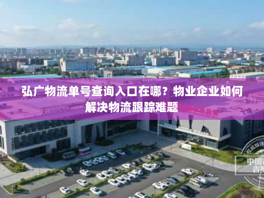 弘广物流单号查询入口在哪?物业企业如何解决物流跟踪难题 弘广物流单号查询入口在哪?物业企业如何解决物流跟踪难题