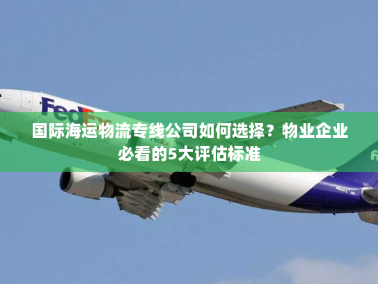 国际海运物流专线公司如何选择?物业企业必看的5大评估标准 国际海运物流专线公司如何选择?物业企业必看的5大评估标准