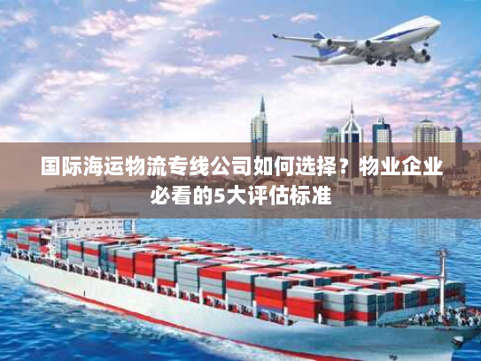 国际海运物流专线公司如何选择?物业企业必看的5大评估标准 国际海运物流专线公司如何选择?物业企业必看的5大评估标准